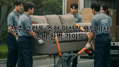 전주 고랑동 소형 이삿짐? 용달이사 준비 완벽 가이드!
